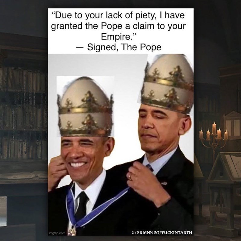 "Due to your lack of piety, I have granted the Pope a claim to your Empire." - Signed, The Pope imgflip.com U/BRIENNEOFFUCKINTARTH