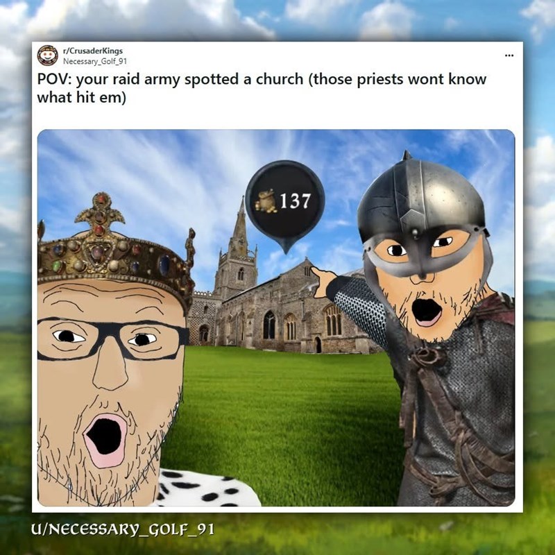 r/CrusaderKings Necessary_Golf_91 POV: your raid army spotted a church (those priests wont know what hit em) U/NECESSARY_GOLF_91 137