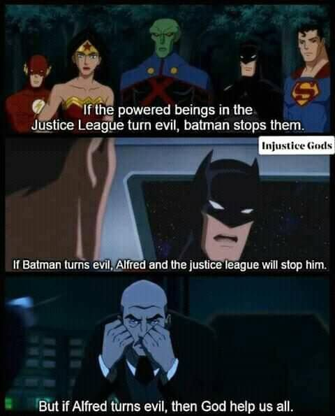 If the powered beings in the Justice League turn evil, batman stops them. Injustice Gods If Batman turns evil, Alfred and the justice league will stop him. But if Alfred turns evil, then God help us all.