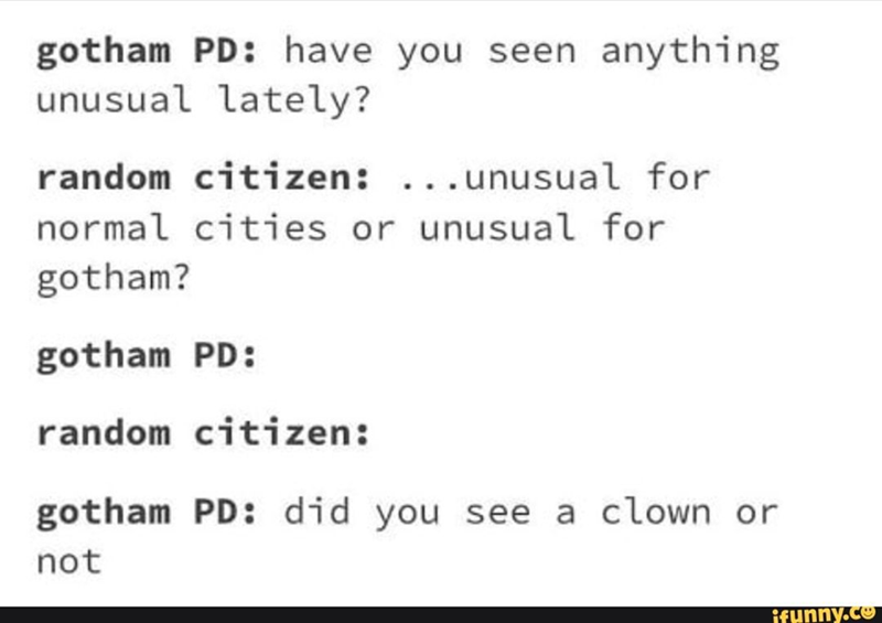 gotham PD: have you seen anything unusual lately? random citizen: ...unusual for normal cities or unusual for gotham? gotham PD: random citizen: gotham PD: did you see a clown or not ifunny.co