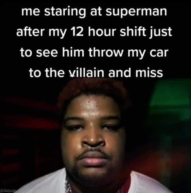 @daquan me staring at superman after my 12 hour shift just to see him throw my car to the villain and miss