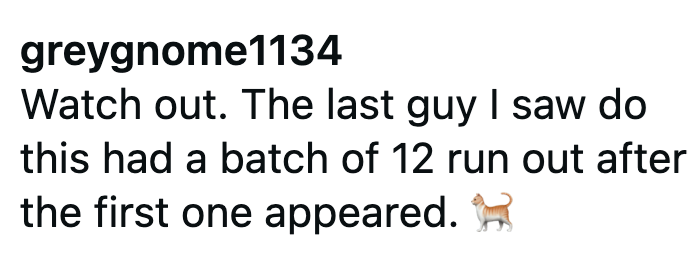 greygnome1134 Watch out. The last guy I saw do this had a batch of 12 run out after the first one appeared.