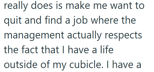 really does is make me want to quit and find a job where the management actually respects the fact that I have a life outside of my cubicle. I have a