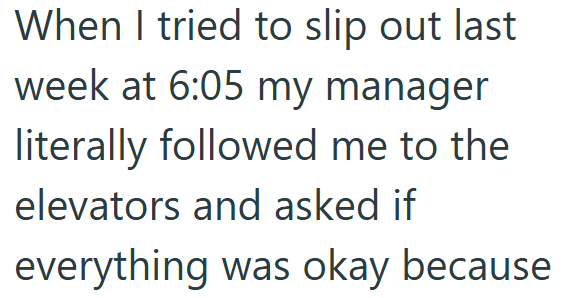 When I tried to slip out last week at 6:05 my manager literally followed me to the elevators and asked if everything was okay because.
