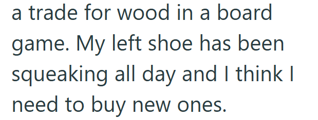 a trade for wood in a board game. My left shoe has been squeaking all day and I think I need to buy new ones.