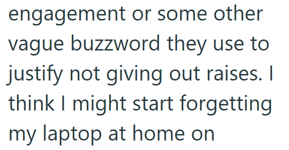 engagement or some other vague buzzword they use to justify not giving out raises. I think I might start forgetting my laptop at home on