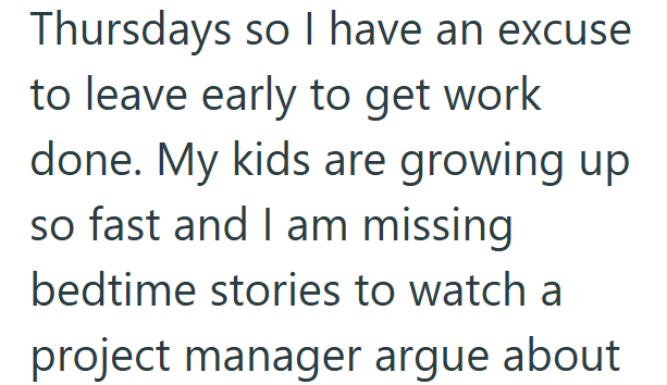 Thursdays so I have an excuse to leave early to get work done. My kids are growing up so fast and I am missing bedtime stories to watch a project manager argue about