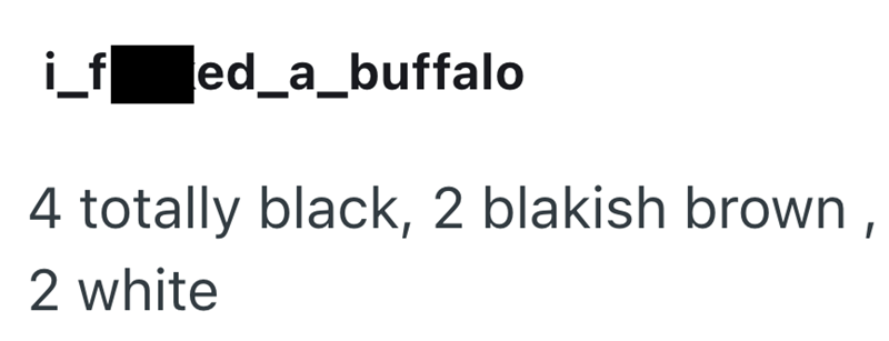 i_f ed_a_buffalo 4 totally black, 2 blakish brown, 2 white