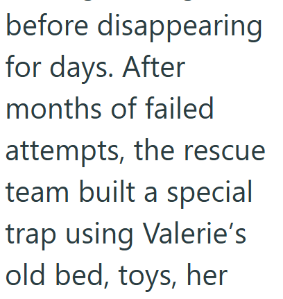 before disappearing for days. After months of failed attempts, the rescue team built a special trap using Valerie's old bed, toys, her