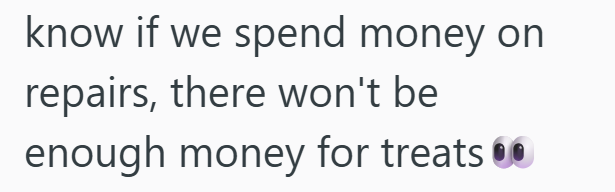 know if we spend money on repairs, there won't be enough money for treats