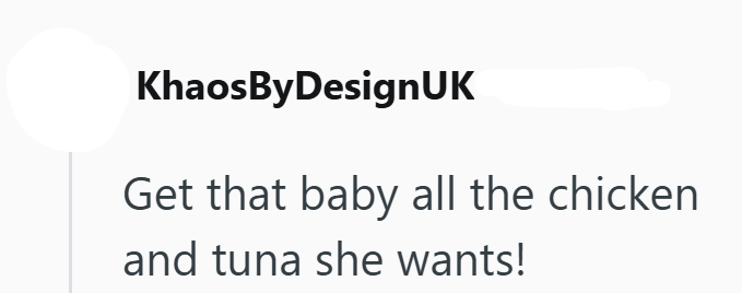 KhaosByDesignUK Get that baby all the chicken and tuna she wants!
