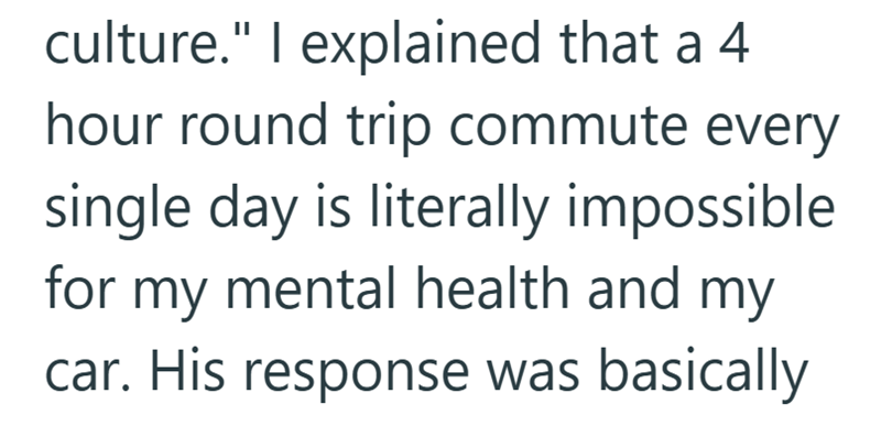 culture." I explained that a 4 hour round trip commute every single day is literally impossible for my mental health and my car. His response was basically