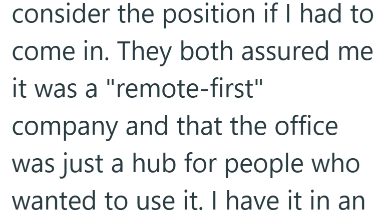 consider the position if I had to come in. They both assured me it was a "remote-first" company and that the office was just a hub for people who wanted to use it. I have it in an