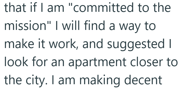 that if I am "committed to the mission" I will find a way to make it work, and suggested I look for an apartment closer to the city. I am making decent
