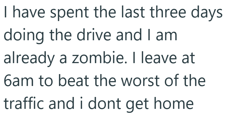 I have spent the last three days doing the drive and I am already a zombie. I leave at 6am to beat the worst of the traffic and i dont get home