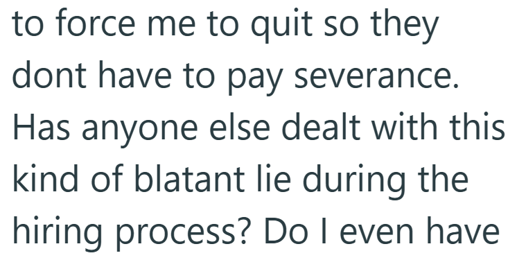 to force me to quit so they dont have to pay severance. Has anyone else dealt with this kind of blatant lie during the hiring process? Do I even have