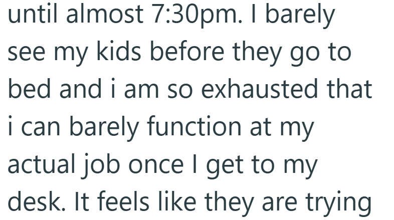 until almost 7:30pm. I barely see my kids before they go to bed and i am so exhausted that i can barely function at my actual job once I get to my desk. It feels like they are trying
