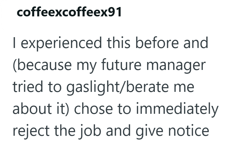 coffeexcoffeex91 I experienced this before and (because my future manager tried to gaslight/berate me about it) chose to immediately reject the job and give notice