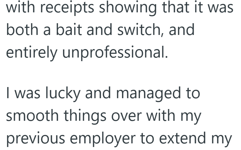 with receipts showing that it was both a bait and switch, and entirely unprofessional. I was lucky and managed to smooth things over with my previous employer to extend my