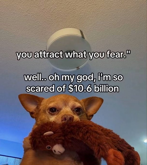 you attract what you fear." well.. oh my god, i'm so scared of $10.6 billion