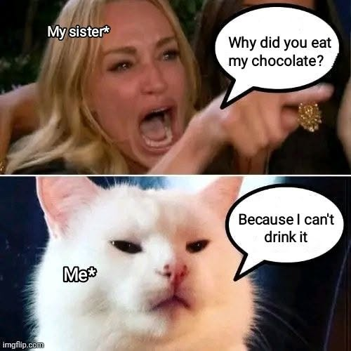 imgflip.com My sister* Why did you eat my chocolate? Me* Because I can't drink it