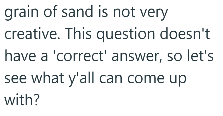 grain of sand is not very creative. This question doesn't have a 'correct' answer, so let's see what y'all can come up with?