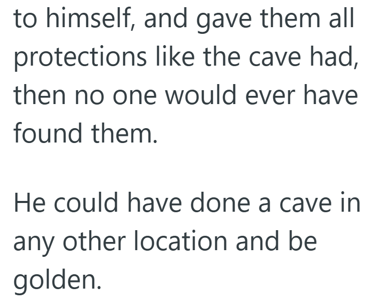 to himself, and gave them all protections like the cave had, then no one would ever have found them. He could have done a cave in any other location and be golden.