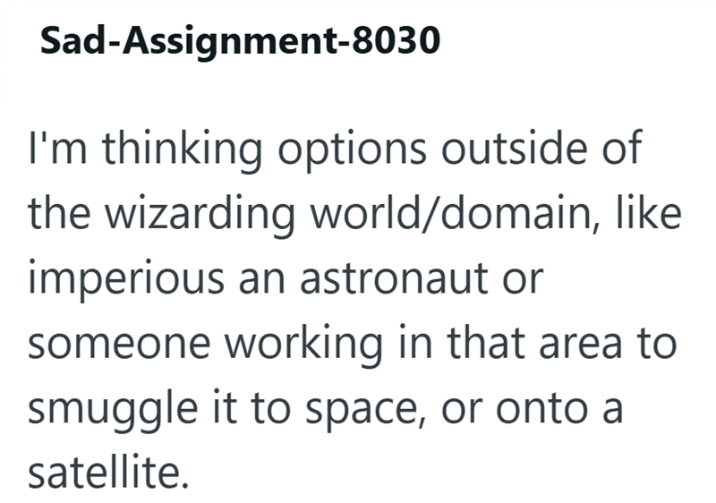 Sad-Assignment-8030 I'm thinking options outside of the wizarding world/domain, like imperious an astronaut or someone working in that area to smuggle it to space, or onto a satellite.