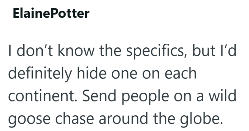 ElainePotter I don't know the specifics, but I'd definitely hide one on each continent. Send people on a wild goose chase around the globe.