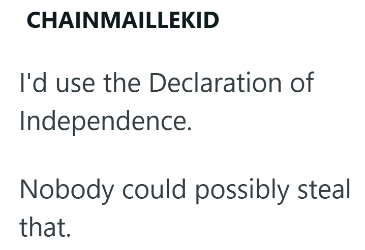 CHAINMAILLEKID I'd use the Declaration of Independence. Nobody could possibly steal that.