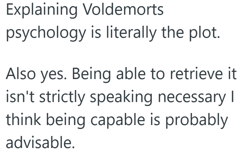 Explaining Voldemorts psychology is literally the plot. Also yes. Being able to retrieve it isn't strictly speaking necessary I think being capable is probably advisable.