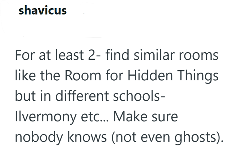 shavicus For at least 2- find similar rooms like the Room for Hidden Things but in different schools- Ilvermony etc... Make sure nobody knows (not even ghosts).
