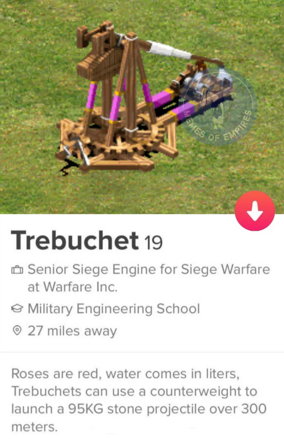 EMES OF EMPIRES Trebuchet 19 Senior Siege Engine for Siege Warfare at Warfare Inc. Military Engineering School 27 miles away Roses are red, water comes in liters, Trebuchets can use a counterweight to launch a 95KG stone projectile over 300 meters.