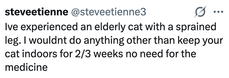 steveetienne @steveetienne3 ... Ive experienced an elderly cat with a sprained leg. I wouldnt do anything other than keep your cat indoors for 2/3 weeks no need for the medicine