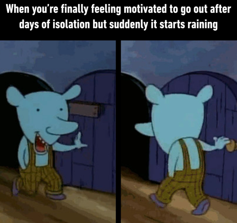 When you're finally feeling motivated to go out after days of isolation but suddenly it starts raining