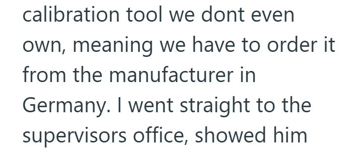 calibration tool we dont even own, meaning we have to order it from the manufacturer in Germany. I went straight to the supervisors office, showed him
