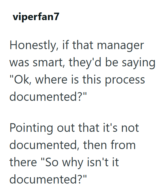 viperfan7 Honestly, if that manager was smart, they'd be saying "Ok, where is this process documented?" Pointing out that it's not documented, then from there "So why isn't it documented?"