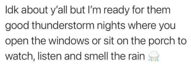 Idk about y'all but I'm ready for them good thunderstorm nights where you open the windows or sit on the porch to watch, listen and smell the rain