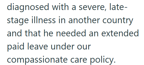 diagnosed with a severe, late- stage illness in another country and that he needed an extended paid leave under our compassionate care policy.