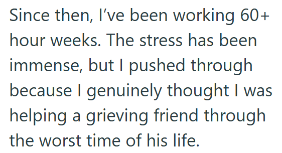 Since then, I've been working 60+ hour weeks. The stress has been immense, but I pushed through because I genuinely thought I was helping a grieving friend through the worst time of his life.