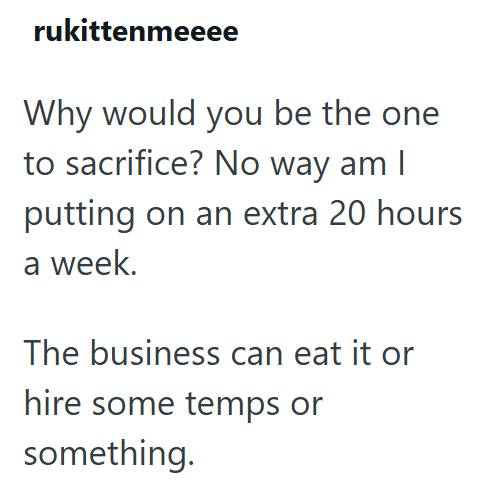 rukittenmeeee Why would you be the one to sacrifice? No way am I putting on an extra 20 hours a week. The business can eat it or hire some temps or something.