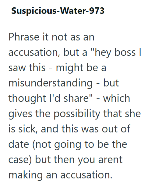 Suspicious-Water-973 Phrase it not as an accusation, but a "hey boss I saw this might be a misunderstanding - but thought I'd share" - which gives the possibility that she is sick, and this was out of date (not going to be the case) but then you arent making an accusation.