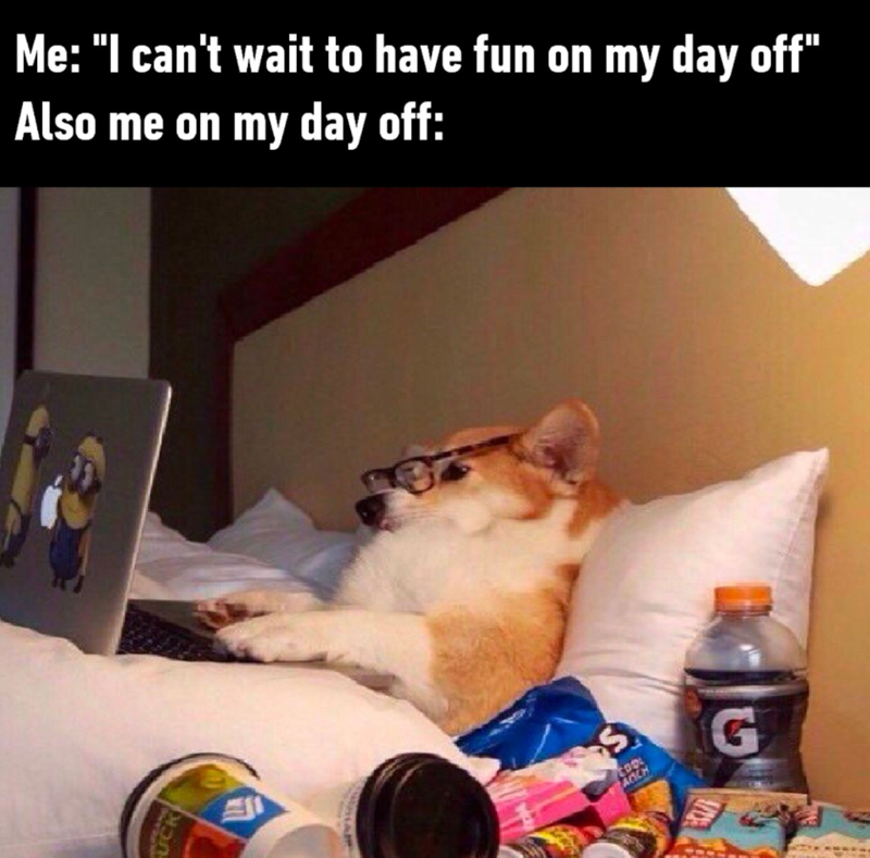 UCK Me: "I can't wait to have fun on my day off" Also me on my day off: S ACCH G