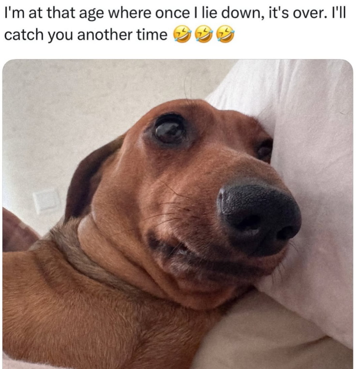 I'm at that age where once I lie down, it's over. I'll catch you another time