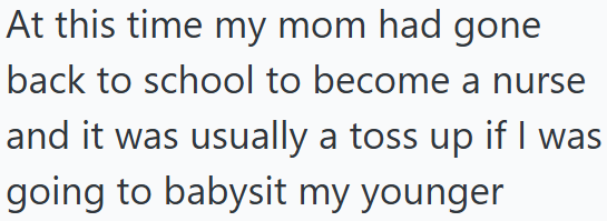 At this time my mom had gone back to school to become a nurse and it was usually a toss up if I was going to babysit my younger