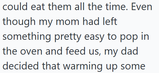 could eat them all the time. Even though my mom had left something pretty easy to pop in the oven and feed us, my dad decided that warming up some