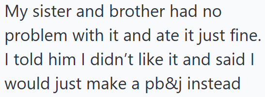 My sister and brother had no problem with it and ate it just fine. I told him I didn't like it and said I would just make a pb&j instead