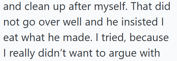and clean up after myself. That did not go over well and he insisted I eat what he made. I tried, because I really didn't want to argue with