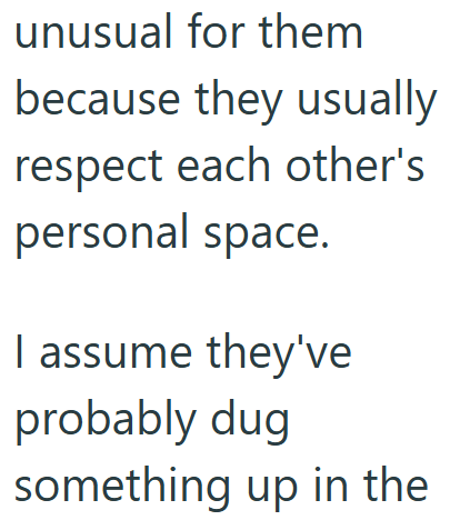 unusual for them because they usually respect each other's personal space. I assume they've probably dug something up in the