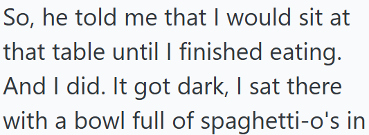 So, he told me that I would sit at that table until I finished eating. And I did. It got dark, I sat there with a bowl full of spaghetti-o's in
